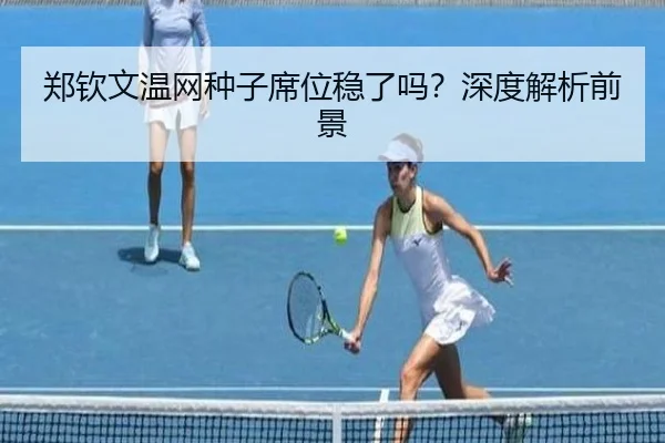 郑钦文温网种子席位稳了吗？深度解析前景