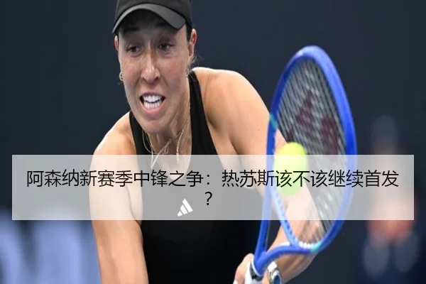 阿森纳新赛季中锋之争：热苏斯该不该继续首发？